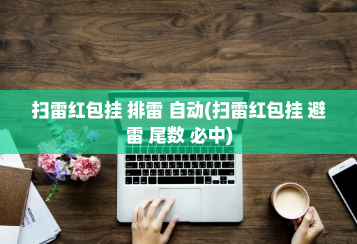 扫雷红包挂 排雷 自动(扫雷红包挂 避雷 尾数 必中)