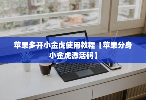苹果多开小金虎使用教程【苹果分身小金虎激活码】