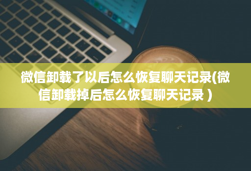 微信卸载了以后怎么恢复聊天记录(微信卸载掉后怎么恢复聊天记录 )
