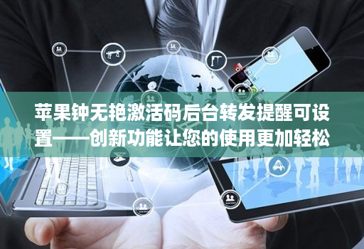 苹果钟无艳激活码后台转发提醒可设置——创新功能让您的使用更加轻松！