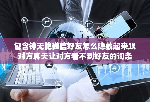 包含钟无艳微信好友怎么隐藏起来跟对方聊天让对方看不到好友的词条