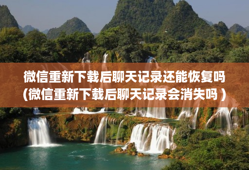 微信重新下载后聊天记录还能恢复吗(微信重新下载后聊天记录会消失吗 )