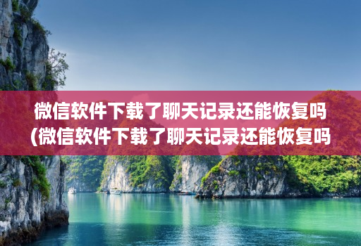 微信软件下载了聊天记录还能恢复吗(微信软件下载了聊天记录还能恢复吗 )