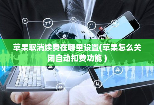 苹果取消续费在哪里设置(苹果怎么关闭自动扣费功能 )
