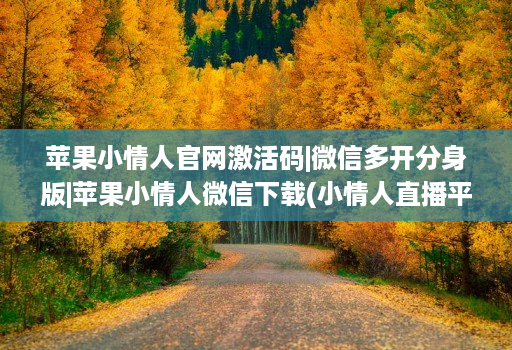 苹果小情人官网激活码|微信多开分身版|苹果小情人微信下载(小情人直播平台苹果app )