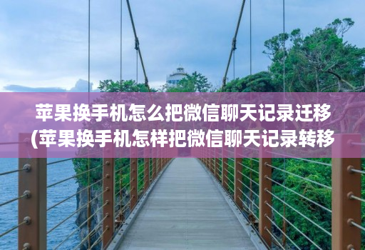 苹果换手机怎么把微信聊天记录迁移(苹果换手机怎样把微信聊天记录转移 )