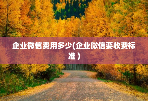企业微信费用多少(企业微信要收费标准 )