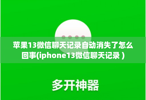 苹果13微信聊天记录自动消失了怎么回事(iphone13微信聊天记录 )