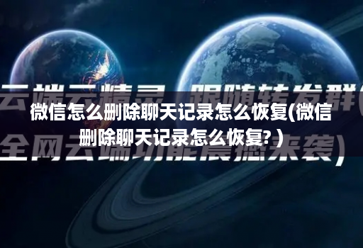 微信怎么删除聊天记录怎么恢复(微信删除聊天记录怎么恢复? )