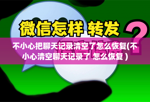 不小心把聊天记录清空了怎么恢复(不小心清空聊天记录了 怎么恢复 )