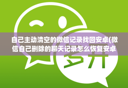 自己主动清空的微信记录找回安卓(微信自己删除的聊天记录怎么恢复安卓 )