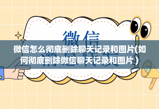 微信怎么彻底删除聊天记录和图片(如何彻底删除微信聊天记录和图片 )