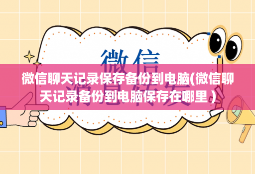 微信聊天记录保存备份到电脑(微信聊天记录备份到电脑保存在哪里 )