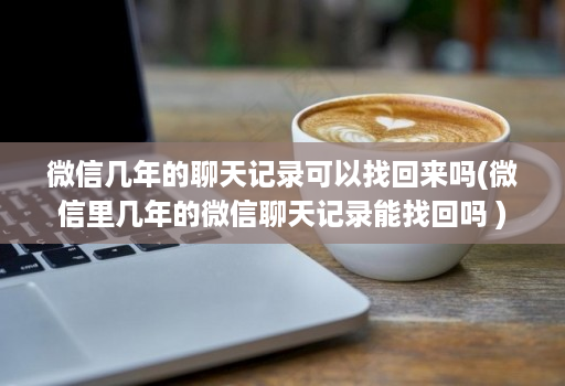 微信几年的聊天记录可以找回来吗(微信里几年的微信聊天记录能找回吗 )