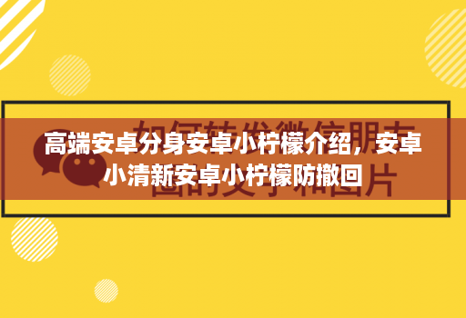 高端安卓分身安卓小柠檬介绍，安卓小清新安卓小柠檬防撤回