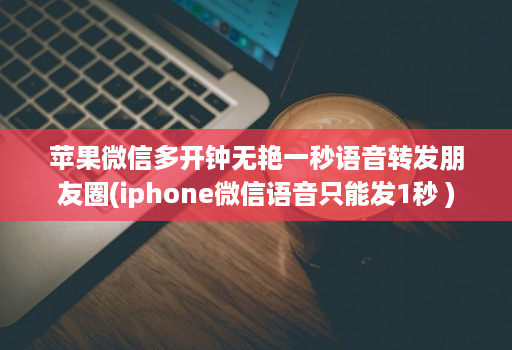 苹果微信多开钟无艳一秒语音转发朋友圈(iphone微信语音只能发1秒 )