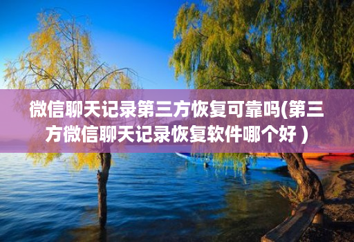 微信聊天记录第三方恢复可靠吗(第三方微信聊天记录恢复软件哪个好 )
