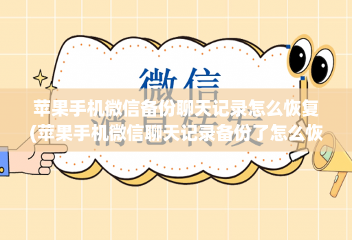 苹果手机微信备份聊天记录怎么恢复(苹果手机微信聊天记录备份了怎么恢复 )