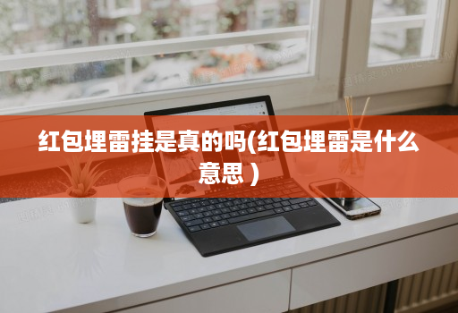 红包埋雷挂是真的吗(红包埋雷是什么意思 )