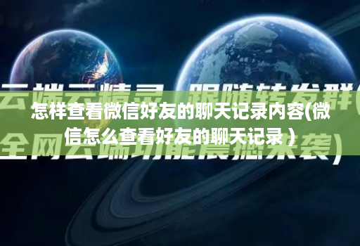 怎样查看微信好友的聊天记录内容(微信怎么查看好友的聊天记录 )