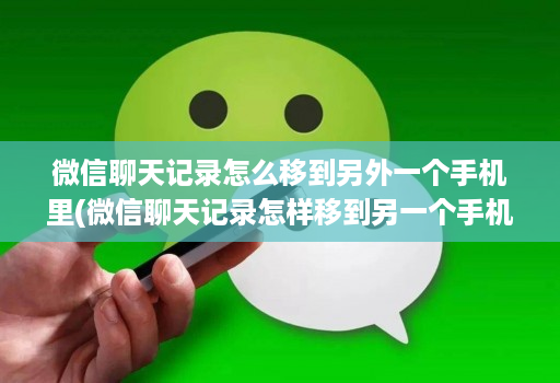 微信聊天记录怎么移到另外一个手机里(微信聊天记录怎样移到另一个手机上 )