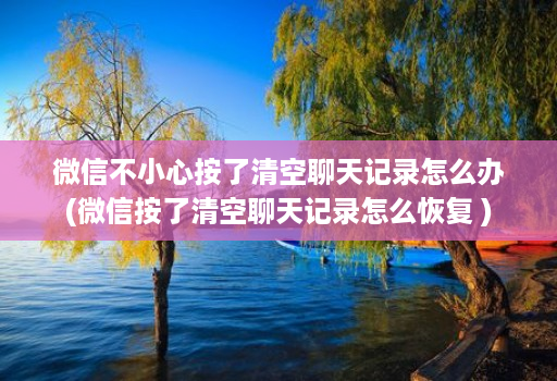 微信不小心按了清空聊天记录怎么办(微信按了清空聊天记录怎么恢复 )