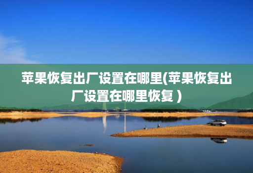 苹果恢复出厂设置在哪里(苹果恢复出厂设置在哪里恢复 )