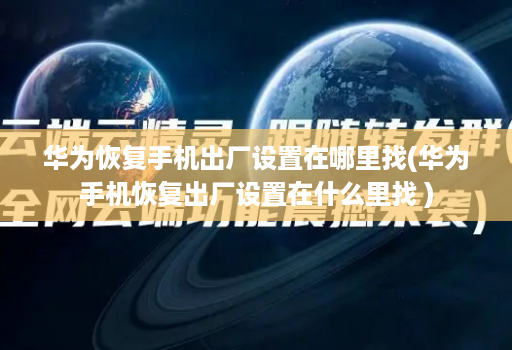 华为恢复手机出厂设置在哪里找(华为手机恢复出厂设置在什么里找 )