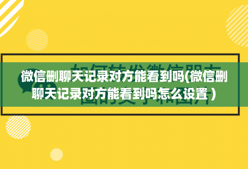 微信删聊天记录对方能看到吗(微信删聊天记录对方能看到吗怎么设置 )