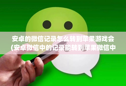 安卓的微信记录怎么转到苹果游戏会(安卓微信中的记录能转到苹果微信中吗 )