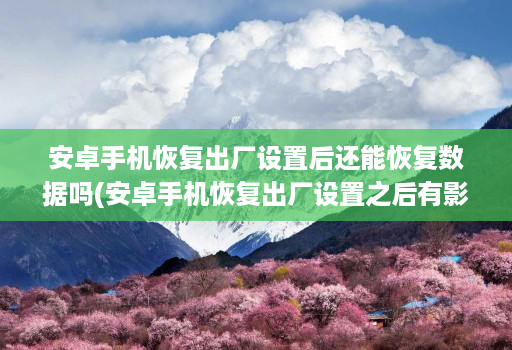 安卓手机恢复出厂设置后还能恢复数据吗(安卓手机恢复出厂设置之后有影响吗 )