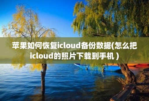 苹果如何恢复icloud备份数据(怎么把icloud的照片下载到手机 )