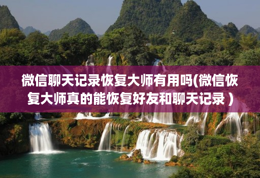 微信聊天记录恢复大师有用吗(微信恢复大师真的能恢复好友和聊天记录 )