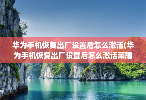 华为手机恢复出厂设置后怎么激活(华为手机恢复出厂设置后怎么激活荣耀7x )
