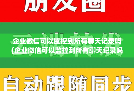 企业微信可以监控到所有聊天记录吗(企业微信可以监控到所有聊天记录吗知乎 )