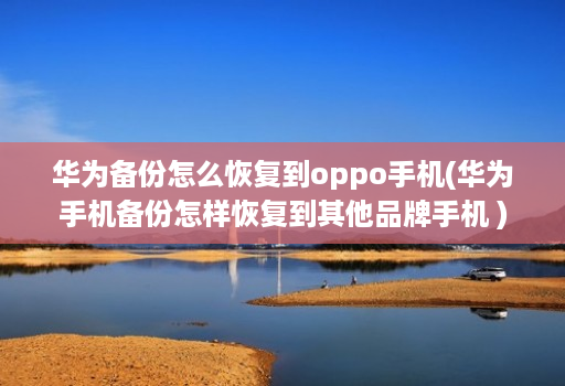 华为备份怎么恢复到oppo手机(华为手机备份怎样恢复到其他品牌手机 )