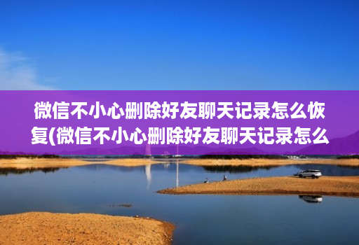 微信不小心删除好友聊天记录怎么恢复(微信不小心删除好友聊天记录怎么恢复回来 )