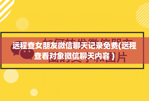 远程查女朋友微信聊天记录免费(远程查看对象微信聊天内容 )