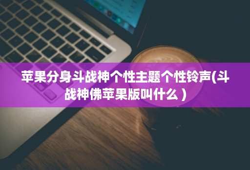 苹果分身斗战神个性主题个性铃声(斗战神佛苹果版叫什么 )