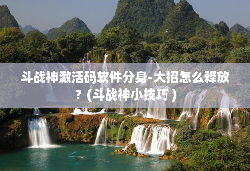 斗战神激活码软件分身-大招怎么释放？(斗战神小技巧 )