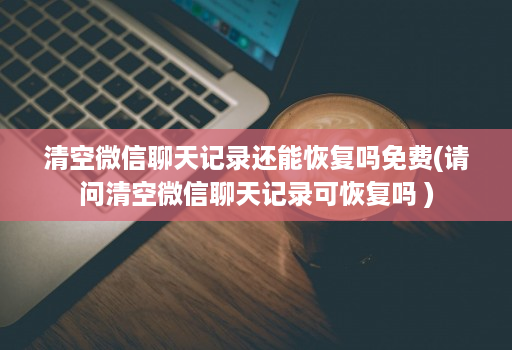 清空微信聊天记录还能恢复吗免费(请问清空微信聊天记录可恢复吗 )