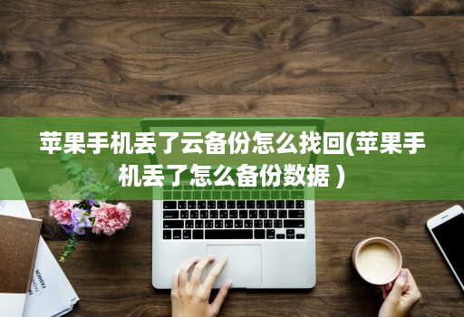 苹果手机丢了云备份怎么找回(苹果手机丢了怎么备份数据 )