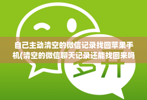 自己主动清空的微信记录找回苹果手机(清空的微信聊天记录还能找回来吗苹果 )