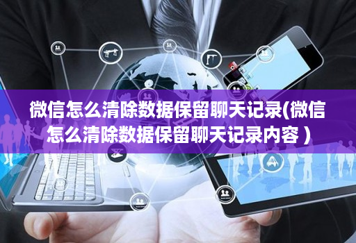微信怎么清除数据保留聊天记录(微信怎么清除数据保留聊天记录内容 )
