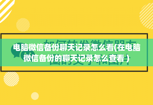 电脑微信备份聊天记录怎么看(在电脑微信备份的聊天记录怎么查看 )
