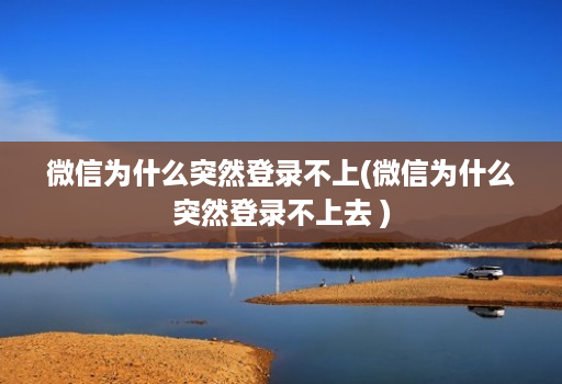 微信为什么突然登录不上(微信为什么突然登录不上去 )