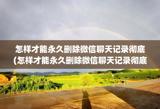 怎样才能永久删除微信聊天记录彻底(怎样才能永久删除微信聊天记录彻底恢复 )