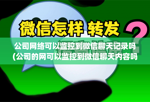 公司网络可以监控到微信聊天记录吗(公司的网可以监控到微信聊天内容吗 )