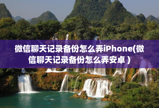 微信聊天记录备份怎么弄iPhone(微信聊天记录备份怎么弄安卓 )