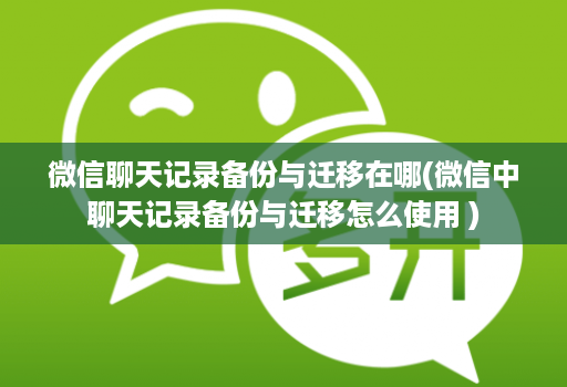 微信聊天记录备份与迁移在哪(微信中聊天记录备份与迁移怎么使用 )
